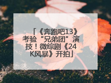 《奔跑吧13》考验“兄弟团”演技！微综剧《24K风暴》开拍