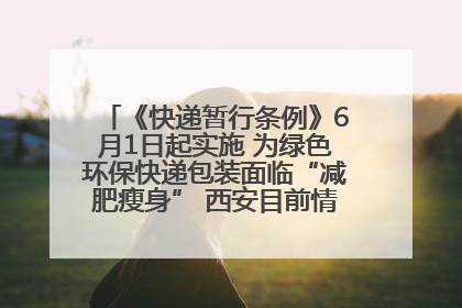 《快递暂行条例》6月1日起实施 为绿色环保快递包装面临“减肥瘦身” 西安目前情况如何？记者探访