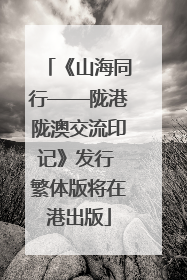 《山海同行——陇港陇澳交流印记》发行 繁体版将在港出版