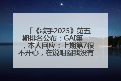 《歌手2025》第五期排名公布：GAI第一，本人回应：上期第7很不开心，在说唱圈我没有输过！卫兰淘汰