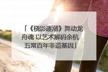 《桡影逐潮》舞动龙舟魂 以艺术解码余杭五常百年非遗基因