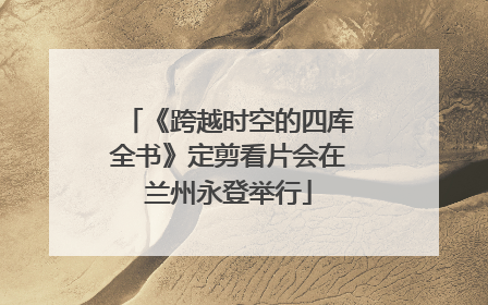 《跨越时空的四库全书》定剪看片会在兰州永登举行