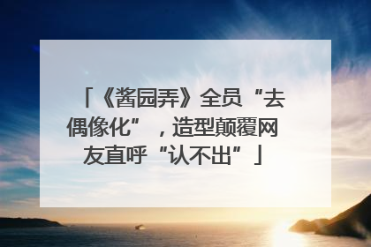 《酱园弄》全员“去偶像化”，造型颠覆网友直呼“认不出”