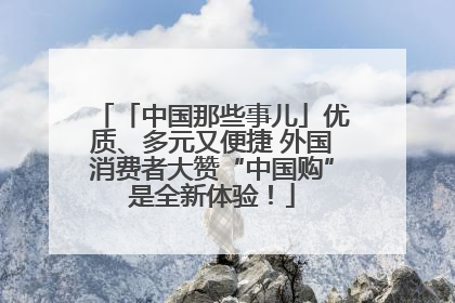 「中国那些事儿」优质、多元又便捷 外国消费者大赞“中国购”是全新体验！