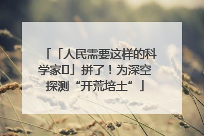 「人民需要这样的科学家⑭」拼了！为深空探测“开荒培土”