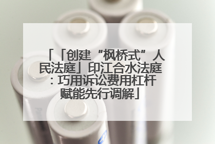 「创建“枫桥式”人民法庭」印江合水法庭：巧用诉讼费用杠杆 赋能先行调解