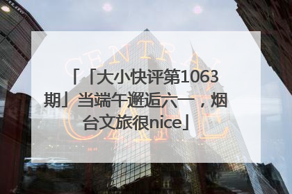 「大小快评第1063期」当端午邂逅六一，烟台文旅很nice