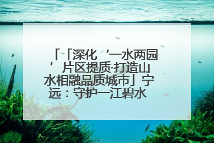 「深化‘一水两园’片区提质·打造山水相融品质城市」宁远：守护一江碧水 共享幸福河湖
