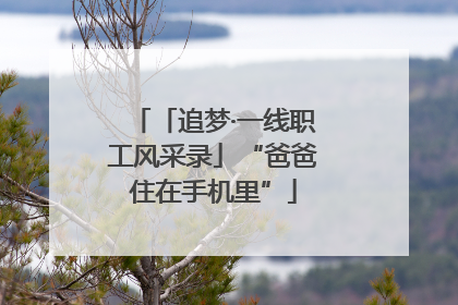 「追梦·一线职工风采录」“爸爸住在手机里”