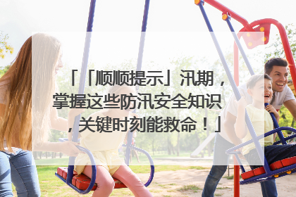 「顺顺提示」汛期，掌握这些防汛安全知识，关键时刻能救命！