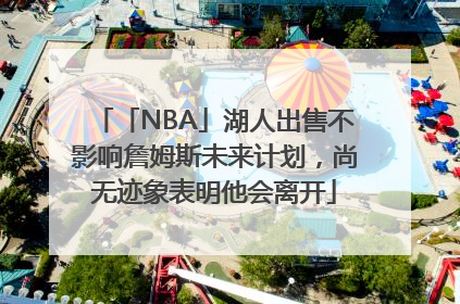 「NBA」湖人出售不影响詹姆斯未来计划，尚无迹象表明他会离开