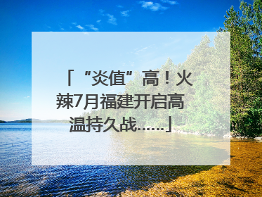 “炎值”高！火辣7月福建开启高温持久战……