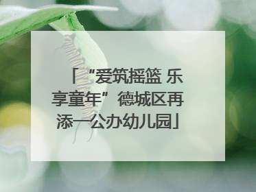 “爱筑摇篮 乐享童年”德城区再添一公办幼儿园