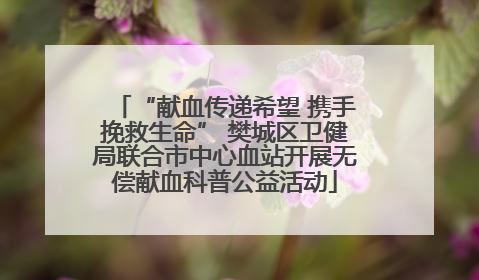 “献血传递希望 携手挽救生命” 樊城区卫健局联合市中心血站开展无偿献血科普公益活动