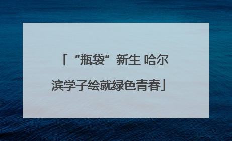 “瓶袋”新生 哈尔滨学子绘就绿色青春