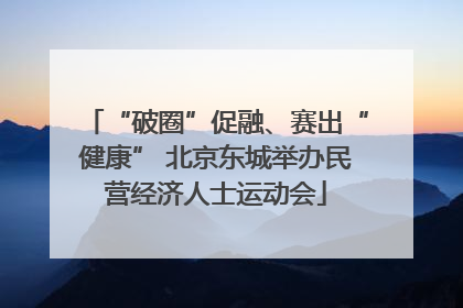 “破圈”促融、赛出“健康” 北京东城举办民营经济人士运动会