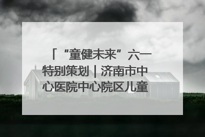 “童健未来”六一特别策划｜济南市中心医院中心院区儿童呼吸病房六一特别活动温暖举行