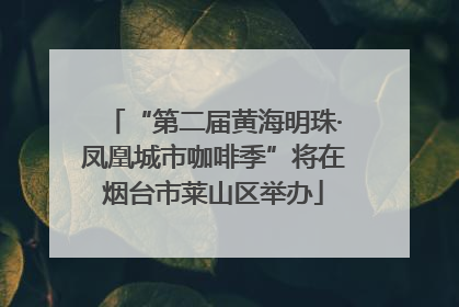 “第二届黄海明珠·凤凰城市咖啡季”将在烟台市莱山区举办