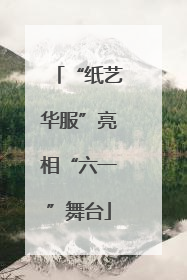 “纸艺华服”亮相“六一”舞台