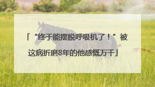 “终于能摆脱呼吸机了！”被这病折磨8年的他感慨万千