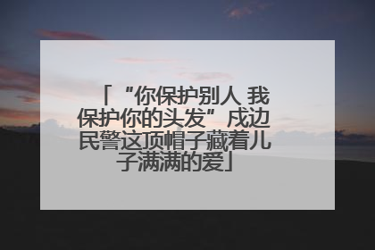 “你保护别人 我保护你的头发”戍边民警这顶帽子藏着儿子满满的爱