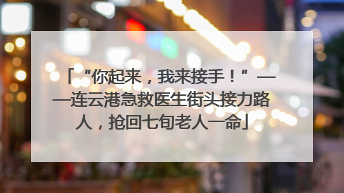 “你起来，我来接手！”——连云港急救医生街头接力路人，抢回七旬老人一命