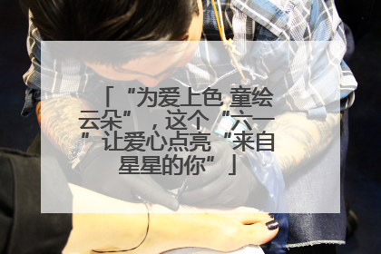 “为爱上色 童绘云朵”，这个“六一”让爱心点亮“来自星星的你”