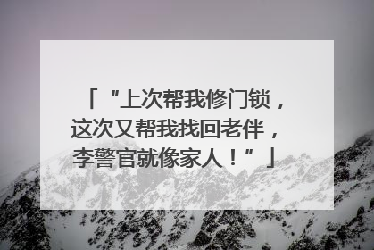 “上次帮我修门锁，这次又帮我找回老伴，李警官就像家人！”