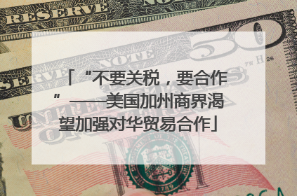“不要关税，要合作”——美国加州商界渴望加强对华贸易合作