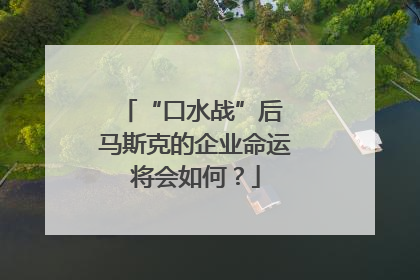 “口水战”后 马斯克的企业命运将会如何？