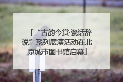 “古韵今赏·瓷话辞说”系列展演活动在北京城市图书馆启幕