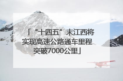 “十四五”末江西将实现高速公路通车里程突破7000公里