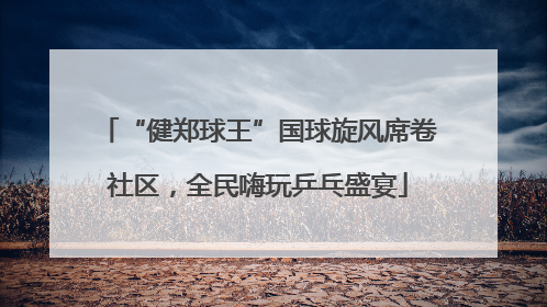 “健郑球王”国球旋风席卷社区，全民嗨玩乒乓盛宴