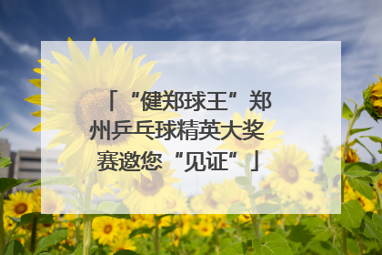 “健郑球王”郑州乒乓球精英大奖赛邀您“见证”
