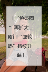 “免签圈”再扩大，厦门“邮轮热”持续升温
