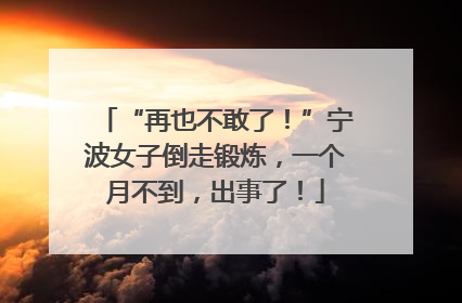 “再也不敢了！”宁波女子倒走锻炼，一个月不到，出事了！