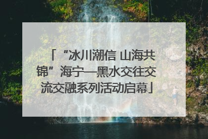 “冰川潮信 山海共锦”海宁—黑水交往交流交融系列活动启幕