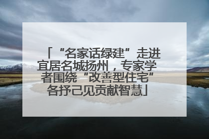 “名家话绿建”走进宜居名城扬州，专家学者围绕“改善型住宅”各抒己见贡献智慧