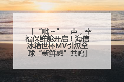 “呲～”一声，幸福保鲜舱开启！海信冰箱世杯MV引爆全球“新鲜感”共鸣