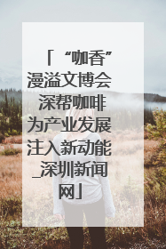 “咖香”漫溢文博会 深帮咖啡为产业发展注入新动能_深圳新闻网