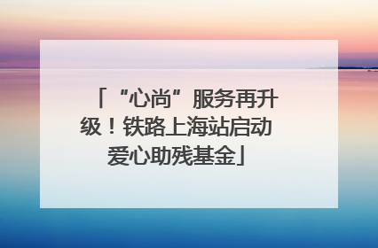 “心尚”服务再升级！铁路上海站启动爱心助残基金