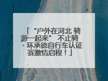 “户外在河北 骑游一起来” 不止骑・环承德自行车认证赛激情启程！