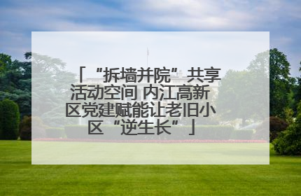 “拆墙并院”共享活动空间 内江高新区党建赋能让老旧小区“逆生长”