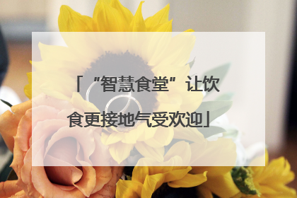 “智慧食堂”让饮食更接地气受欢迎