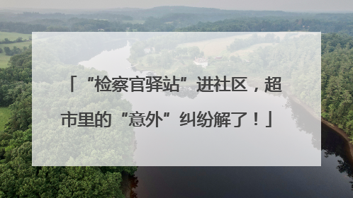 “检察官驿站”进社区，超市里的“意外”纠纷解了！