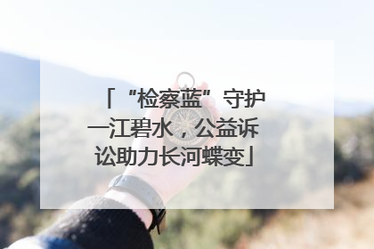 “检察蓝”守护一江碧水，公益诉讼助力长河蝶变