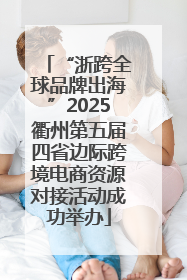“浙跨全球品牌出海”2025衢州第五届四省边际跨境电商资源对接活动成功举办