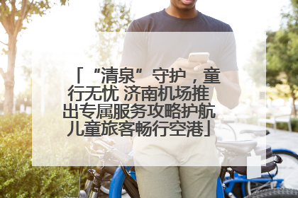 “清泉”守护，童行无忧 济南机场推出专属服务攻略护航儿童旅客畅行空港