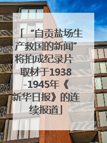 “自贡盐场生产救国的新闻”将拍成纪录片 取材于1938-1945年《新华日报》的连续报道