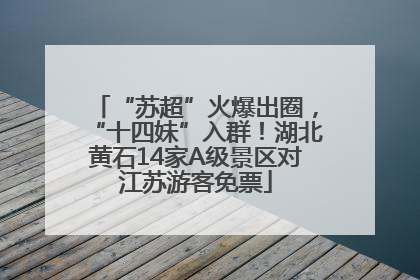 “苏超”火爆出圈，“十四妹”入群！湖北黄石14家A级景区对江苏游客免票
